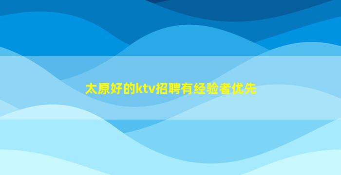 太原好的ktv招聘有经验者优先