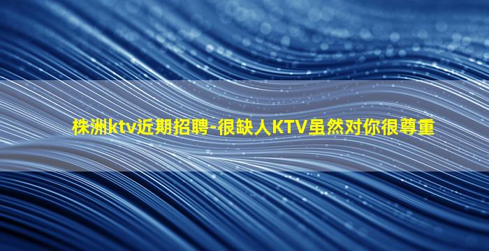 株洲ktv近期招聘-很缺人KTV虽然对你很尊重