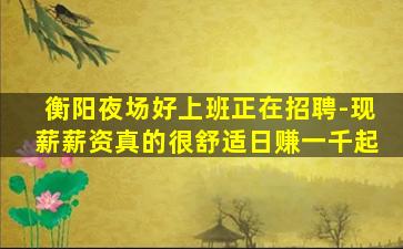 衡阳夜场好上班正在招聘-现薪薪资真的很舒适日赚一千起